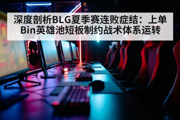 深度剖析BLG夏季赛连败症结：上单Bin英雄池短板制约战术体系运转