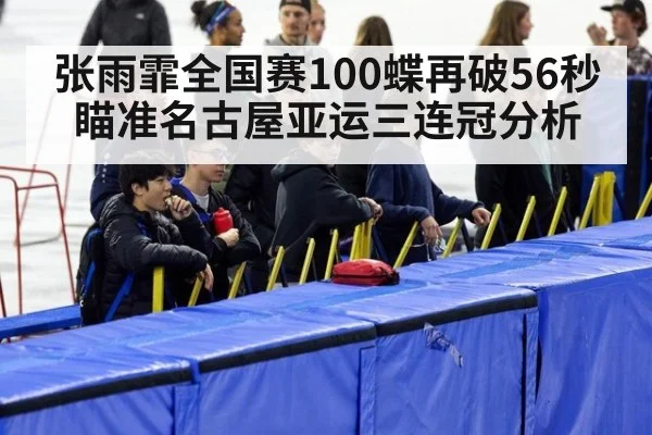 张雨霏全国赛100蝶再破56秒瞄准名古屋亚运三连冠分析