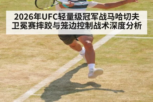 2026年UFC轻量级冠军战马哈切夫卫冕赛摔跤与笼边控制战术深度分析