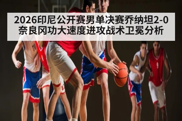 2026印尼公开赛男单决赛乔纳坦2-0奈良冈功大速度进攻战术卫冕分析
