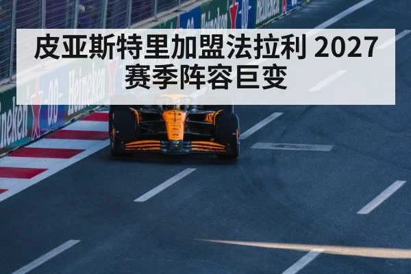 皮亚斯特里加盟法拉利 2027赛季阵容巨变