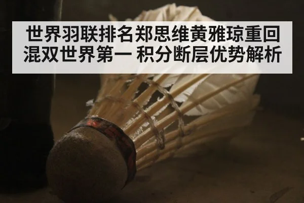 世界羽联排名郑思维黄雅琼重回混双世界第一 积分断层优势解析